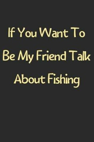 Cover of If You Want To Be My Friend Talk About Fishing