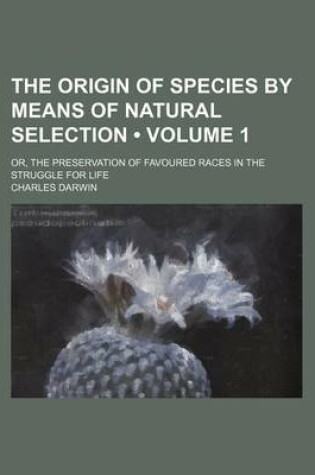 Cover of The Origin of Species by Means of Natural Selection (Volume 1); Or, the Preservation of Favoured Races in the Struggle for Life