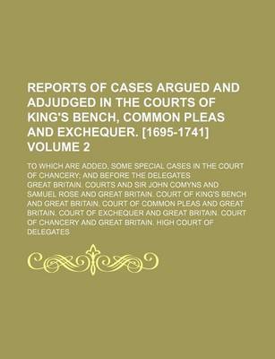 Book cover for Reports of Cases Argued and Adjudged in the Courts of King's Bench, Common Pleas and Exchequer. [1695-1741] Volume 2; To Which Are Added, Some Special Cases in the Court of Chancery and Before the Delegates