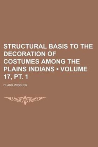 Cover of Structural Basis to the Decoration of Costumes Among the Plains Indians (Volume 17, PT. 1)
