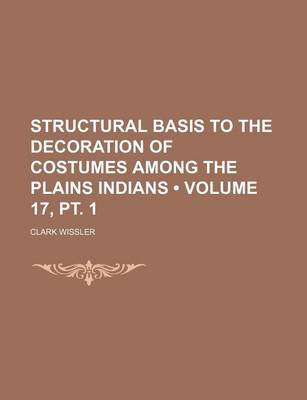 Book cover for Structural Basis to the Decoration of Costumes Among the Plains Indians (Volume 17, PT. 1)