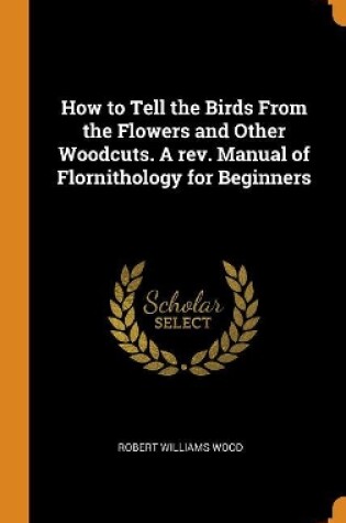Cover of How to Tell the Birds from the Flowers and Other Woodcuts. a Rev. Manual of Flornithology for Beginners