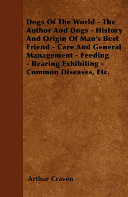 Cover of Dogs Of The World - The Author And Dogs - History And Origin Of Man's Best Friend - Care And General Management - Feeding - Rearing Exhibiting - Common Diseases, Etc.