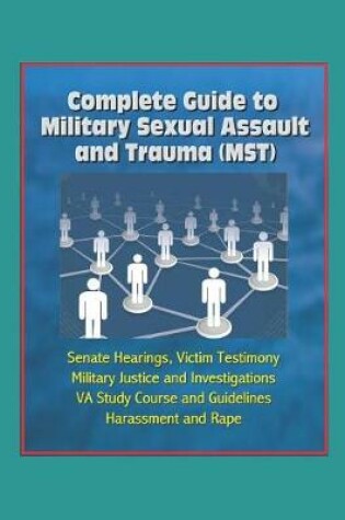 Cover of Complete Guide to Military Sexual Assault and Trauma (MST) - Senate Hearings, Victim Testimony, Military Justice and Investigations, VA Study Course and Guidelines, Harassment and Rape