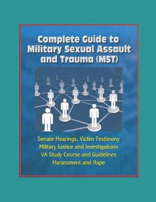 Book cover for Complete Guide to Military Sexual Assault and Trauma (MST) - Senate Hearings, Victim Testimony, Military Justice and Investigations, VA Study Course and Guidelines, Harassment and Rape