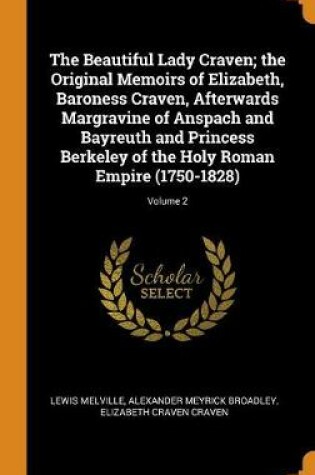 Cover of The Beautiful Lady Craven; The Original Memoirs of Elizabeth, Baroness Craven, Afterwards Margravine of Anspach and Bayreuth and Princess Berkeley of the Holy Roman Empire (1750-1828); Volume 2