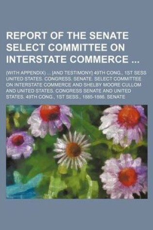 Cover of Report of the Senate Select Committee on Interstate Commerce; (With Appendix) [And Testimony] 49th Cong., 1st Sess