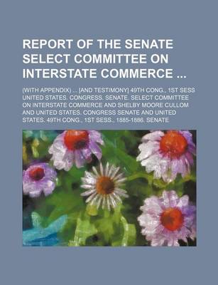 Book cover for Report of the Senate Select Committee on Interstate Commerce; (With Appendix) [And Testimony] 49th Cong., 1st Sess
