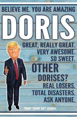 Book cover for Believe Me. You Are Amazing Doris Great, Really Great. Very Awesome. So Sweet. Other Dorises? Real Losers. Total Disasters. Ask Anyone. Funny Trump Gift Journal