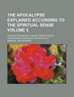 Book cover for The Apocalypse Explained According to the Spiritual Sense Volume 5; In Which the Arcana Therein Predicted But Heretofore Concealed Are Revealed