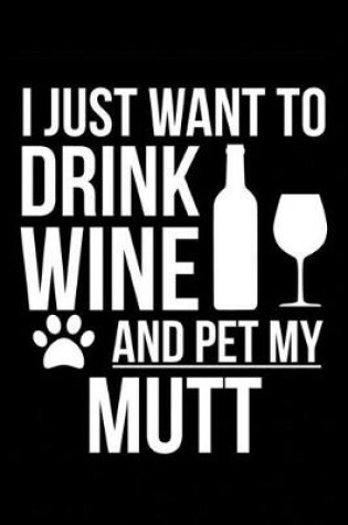 Cover of I just want to drink wine and pet my Mutt dog mom dog dad Wine lover Journal Notebook