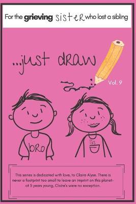 Cover of ...Just Draw. a Book for the Grieving Sister Who Has Lost a Sibling Vol. 9