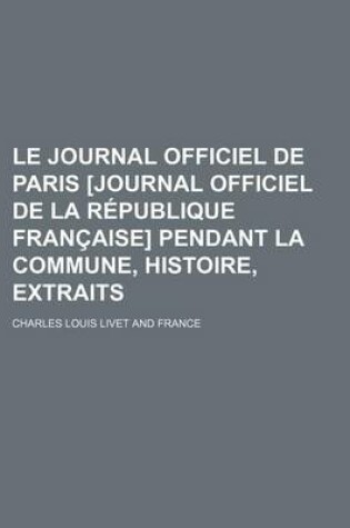 Cover of Le Journal Officiel de Paris [Journal Officiel de La Republique Francaise] Pendant La Commune, Histoire, Extraits