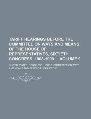 Book cover for Tariff Hearings Before the Committee on Ways and Means of the House of Representatives, Sixtieth Congress, 1908-1909 Volume 9