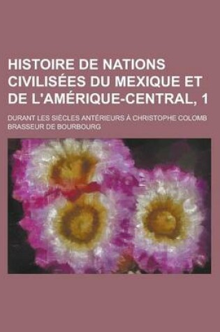 Cover of Histoire de Nations Civilisees Du Mexique Et de L'Amerique-Central, 1; Durant Les Siecles Anterieurs a Christophe Colomb