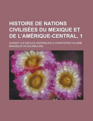 Book cover for Histoire de Nations Civilisees Du Mexique Et de L'Amerique-Central, 1; Durant Les Siecles Anterieurs a Christophe Colomb