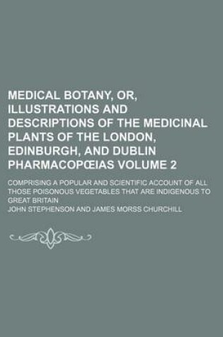 Cover of Medical Botany, Or, Illustrations and Descriptions of the Medicinal Plants of the London, Edinburgh, and Dublin Pharmacop IAS Volume 2; Comprising a Popular and Scientific Account of All Those Poisonous Vegetables That Are Indigenous to Great Britain