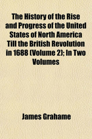 Cover of The History of the Rise and Progress of the United States of North America Till the British Revolution in 1688 (Volume 2); In Two Volumes