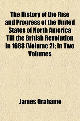 Book cover for The History of the Rise and Progress of the United States of North America Till the British Revolution in 1688 (Volume 2); In Two Volumes
