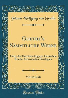 Book cover for Goethe's SÃ¤mmtliche Werke, Vol. 16 of 40: Unter des Durchlauchtigsten Deutschen Bundes Schussenden Privilegien (Classic Reprint)
