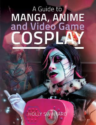 A Guide to Manga, Anime and Video Game Cosplay by Swinyard, Holly