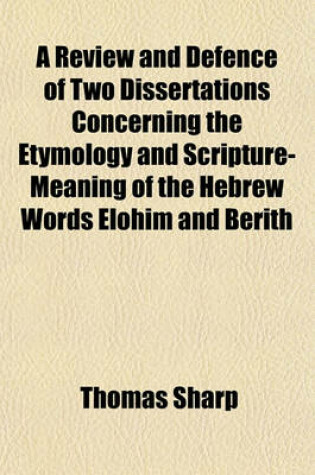 Cover of A Review and Defence of Two Dissertations Concerning the Etymology and Scripture-Meaning of the Hebrew Words Elohim and Berith; By Thomas Sharp, Part II, and III.