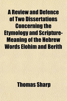 Book cover for A Review and Defence of Two Dissertations Concerning the Etymology and Scripture-Meaning of the Hebrew Words Elohim and Berith; By Thomas Sharp, Part II, and III.