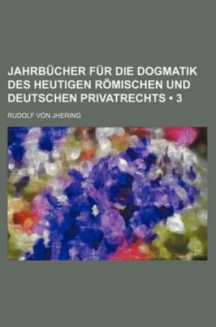 Cover of Jahrbucher Fur Die Dogmatik Des Heutigen Romischen Und Deutschen Privatrechts (3 )