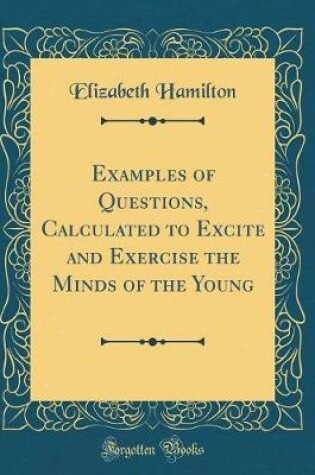 Cover of Examples of Questions, Calculated to Excite and Exercise the Minds of the Young (Classic Reprint)