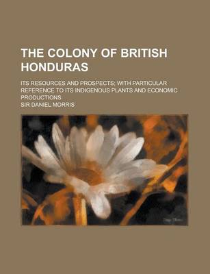 Book cover for The Colony of British Honduras; Its Resources and Prospects; With Particular Reference to Its Indigenous Plants and Economic Productions