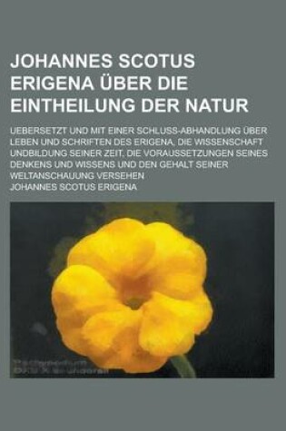 Cover of Johannes Scotus Erigena Uber Die Eintheilung Der Natur; Uebersetzt Und Mit Einer Schluss-Abhandlung Uber Leben Und Schriften Des Erigena, Die Wissenschaft Undbildung Seiner Zeit, Die Voraussetzungen Seines Denkens Und Wissens Und Den