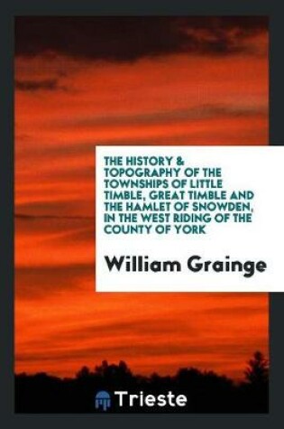 Cover of The History & Topography of the Townships of Little Timble, Great Timble and ...