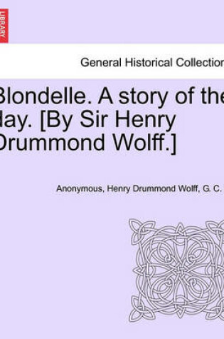 Cover of Blondelle. a Story of the Day. [By Sir Henry Drummond Wolff.]