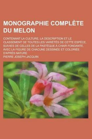 Cover of Monographie Complete Du Melon; Contenant La Culture, La Description Et Le Classement de Toutes Les Varietes de Cette Espece, Suivies de Celles de La P