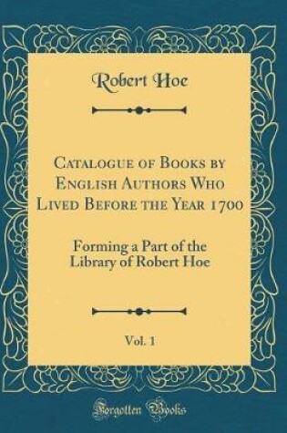 Cover of Catalogue of Books by English Authors Who Lived Before the Year 1700, Vol. 1: Forming a Part of the Library of Robert Hoe (Classic Reprint)