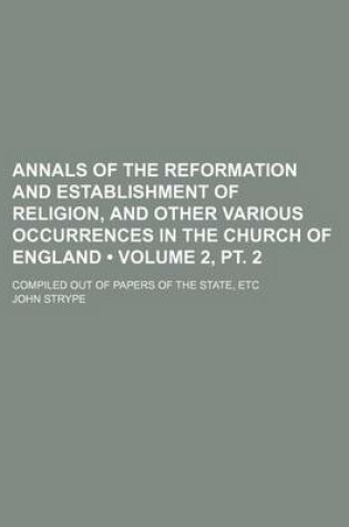 Cover of Annals of the Reformation and Establishment of Religion, and Other Various Occurrences in the Church of England (Volume 2, PT. 2); Compiled Out of Papers of the State, Etc