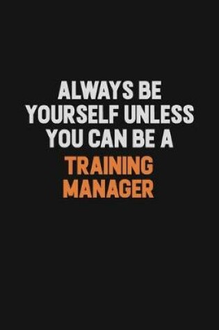 Cover of Always Be Yourself Unless You Can Be A Training Manager