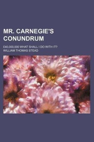 Cover of Mr. Carnegie's Conundrum; 40,000,000 What Shall I Do with It?