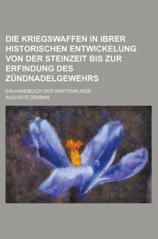 Cover of Die Kriegswaffen in Ibrer Historischen Entwickelung Von Der Steinzeit Bis Zur Erfindung Des Zundnadelgewehrs; Ein Handbuch Der Waffenkunde