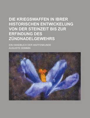 Book cover for Die Kriegswaffen in Ibrer Historischen Entwickelung Von Der Steinzeit Bis Zur Erfindung Des Zundnadelgewehrs; Ein Handbuch Der Waffenkunde