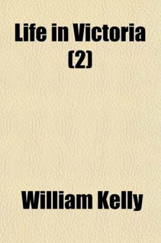 Cover of Life in Victoria (Volume 2); Or, Victoria in 1853, and Victoria in 1858, Showing the March of Improvement Made by the Colony Within Those Periods, in Town and Country, Cities and Diggings