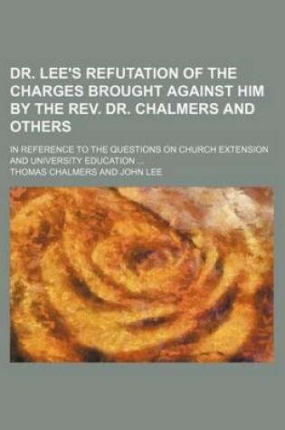 Cover of Dr. Lee's Refutation of the Charges Brought Against Him by the REV. Dr. Chalmers and Others; In Reference to the Questions on Church Extension and University Education