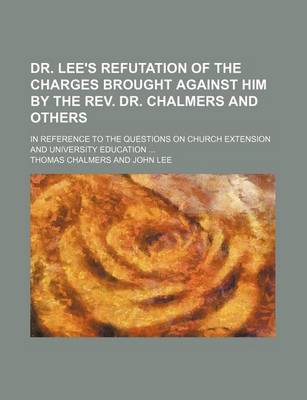 Book cover for Dr. Lee's Refutation of the Charges Brought Against Him by the REV. Dr. Chalmers and Others; In Reference to the Questions on Church Extension and University Education