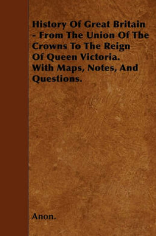 Cover of History Of Great Britain - From The Union Of The Crowns To The Reign Of Queen Victoria. With Maps, Notes, And Questions.