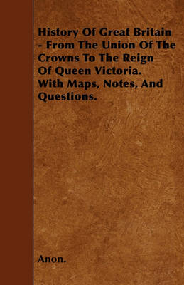 Book cover for History Of Great Britain - From The Union Of The Crowns To The Reign Of Queen Victoria. With Maps, Notes, And Questions.