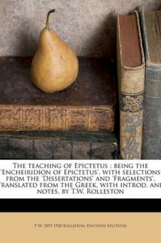 Cover of The Teaching of Epictetus; Being the 'Encheiridion of Epictetus', with Selections from the 'Dissertations' and 'Fragments'. Translated from the Greek, with Introd. and Notes, by T.W. Rolleston