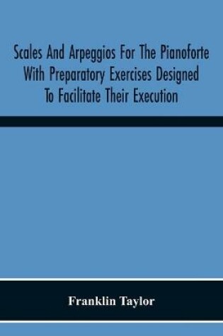 Cover of Scales And Arpeggios For The Pianoforte With Preparatory Exercises Designed To Facilitate Their Execution