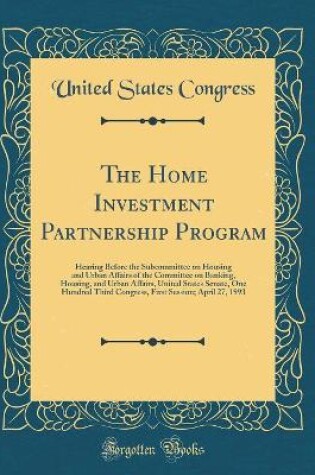 Cover of The Home Investment Partnership Program: Hearing Before the Subcommittee on Housing and Urban Affairs of the Committee on Banking, Housing, and Urban Affairs, United States Senate, One Hundred Third Congress, First Session; April 27, 1993