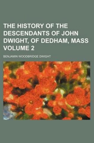 Cover of The History of the Descendants of John Dwight, of Dedham, Mass Volume 2