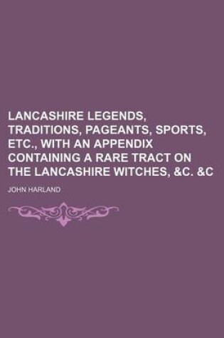 Cover of Lancashire Legends, Traditions, Pageants, Sports, Etc., with an Appendix Containing a Rare Tract on the Lancashire Witches, &C. &C